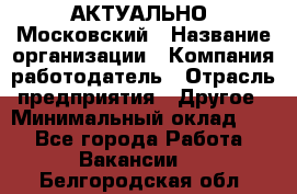 АКТУАЛЬНО. Московский › Название организации ­ Компания-работодатель › Отрасль предприятия ­ Другое › Минимальный оклад ­ 1 - Все города Работа » Вакансии   . Белгородская обл.